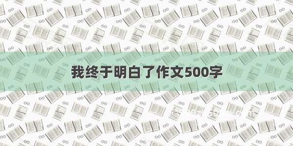 我终于明白了作文500字