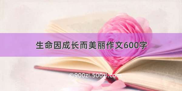 生命因成长而美丽作文600字