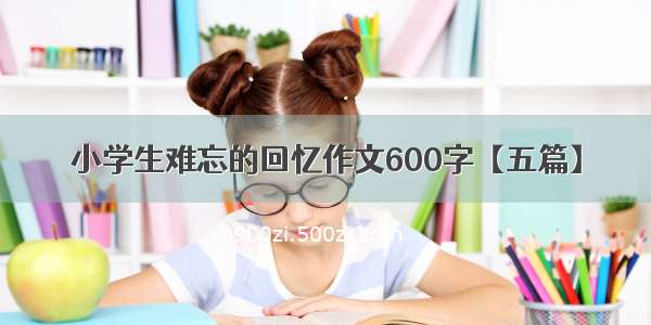 小学生难忘的回忆作文600字【五篇】