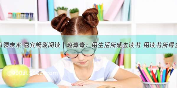 知识引领未来·嘉宾畅谈阅读｜赵青青：用生活所感去读书 用读书所得去生活