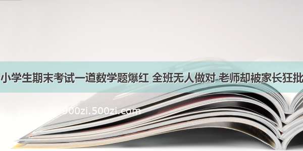 小学生期末考试一道数学题爆红 全班无人做对 老师却被家长狂批