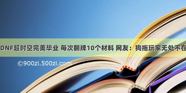 DNF超时空完美毕业 每次翻牌10个材料 网友：狗拖玩家无处不在