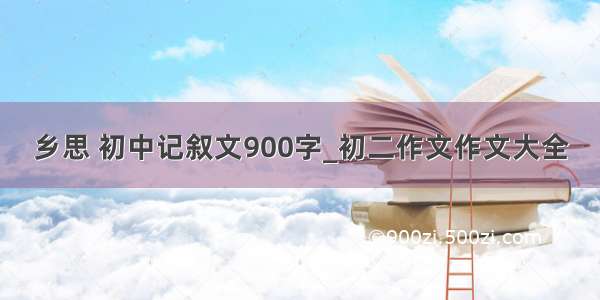 乡思 初中记叙文900字_初二作文作文大全