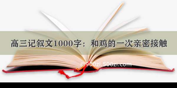 高三记叙文1000字：和鸡的一次亲密接触