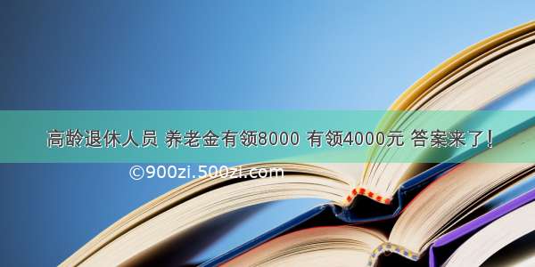 高龄退休人员 养老金有领8000 有领4000元 答案来了！