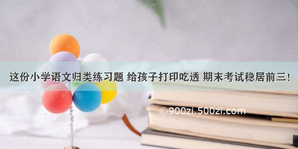 这份小学语文归类练习题 给孩子打印吃透 期末考试稳居前三！