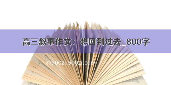 高三叙事作文：想回到过去_800字