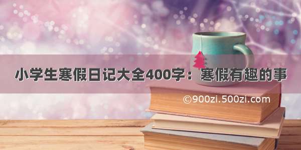 小学生寒假日记大全400字：寒假有趣的事