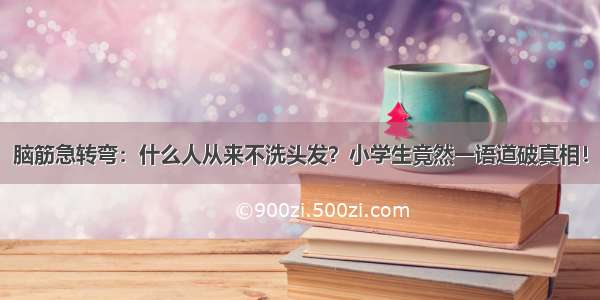 脑筋急转弯：什么人从来不洗头发？小学生竟然一语道破真相！