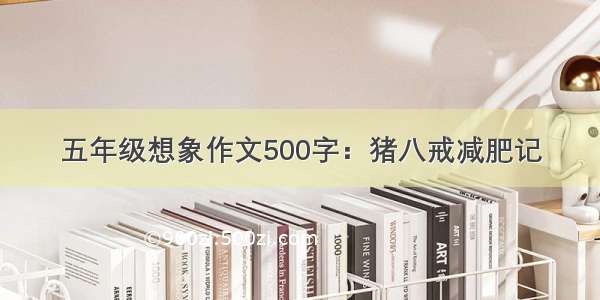 五年级想象作文500字：猪八戒减肥记