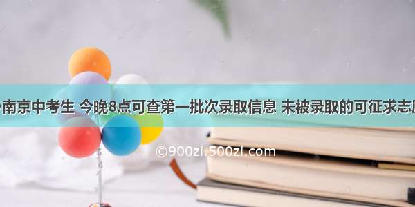 @南京中考生 今晚8点可查第一批次录取信息 未被录取的可征求志愿！