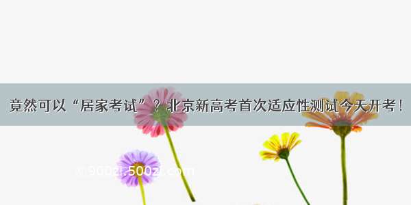 竟然可以“居家考试”？北京新高考首次适应性测试今天开考！