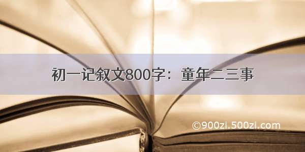 初一记叙文800字：童年二三事