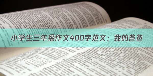 小学生三年级作文400字范文：我的爸爸