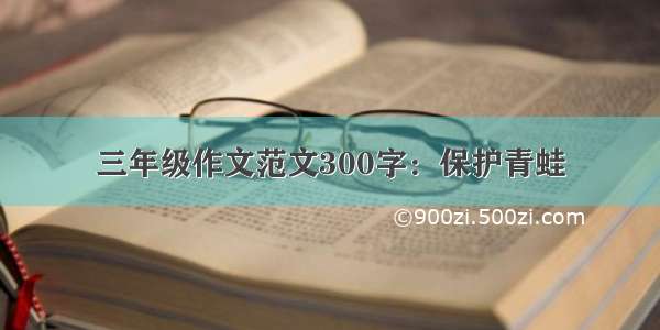 三年级作文范文300字：保护青蛙