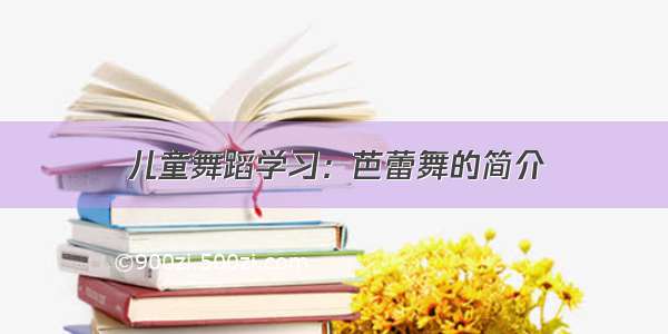 儿童舞蹈学习：芭蕾舞的简介