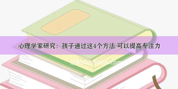 心理学家研究：孩子通过这4个方法 可以提高专注力