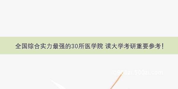 全国综合实力最强的30所医学院 读大学考研重要参考！