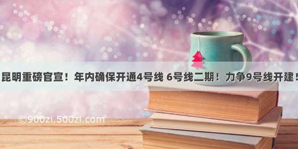 昆明重磅官宣！年内确保开通4号线 6号线二期！力争9号线开建！