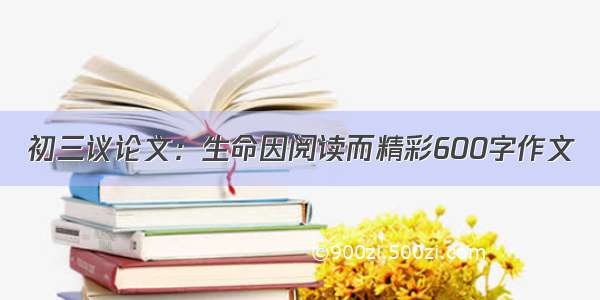 初三议论文：生命因阅读而精彩600字作文