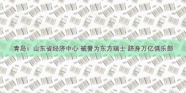 青岛：山东省经济中心 被誉为东方瑞士 跻身万亿俱乐部