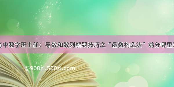 高中数学班主任：导数和数列解题技巧之“函数构造法”满分哪里跑