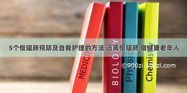 5个慢阻肺预防及自我护理的方法 远离慢阻肺 做健康老年人