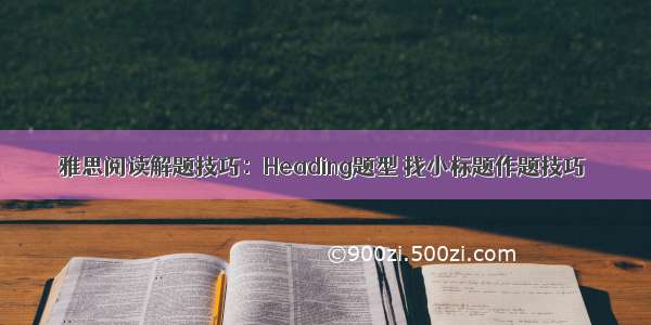 雅思阅读解题技巧：Heading题型 找小标题作题技巧