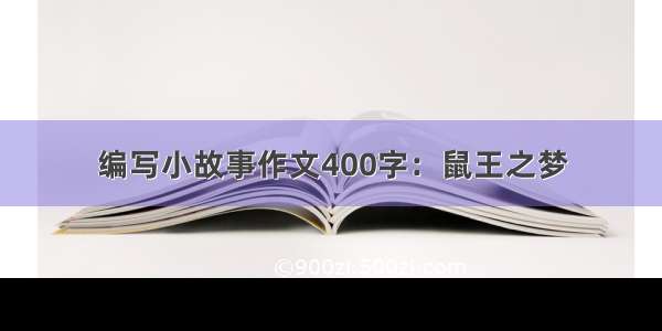 编写小故事作文400字：鼠王之梦