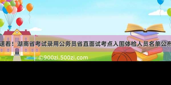 速看！湖南省考试录用公务员省直面试考点入围体检人员名单公布