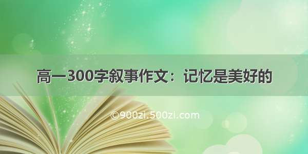 高一300字叙事作文：记忆是美好的