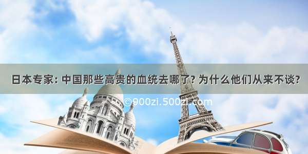 日本专家: 中国那些高贵的血统去哪了? 为什么他们从来不谈?