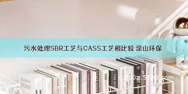 污水处理SBR工艺与CASS工艺相比较 涂山环保