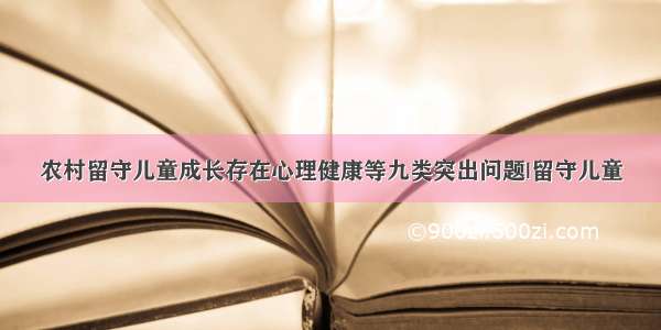 农村留守儿童成长存在心理健康等九类突出问题|留守儿童