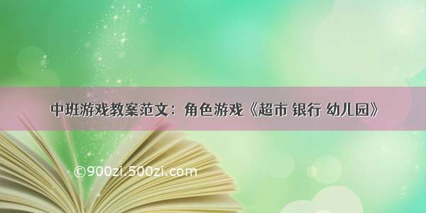 中班游戏教案范文：角色游戏《超市 银行 幼儿园》