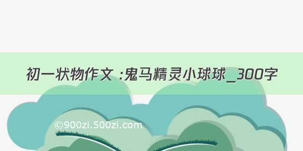 初一状物作文 :鬼马精灵小球球_300字