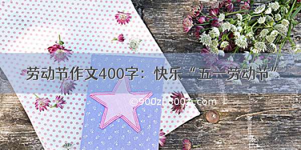 劳动节作文400字：快乐“五一劳动节”