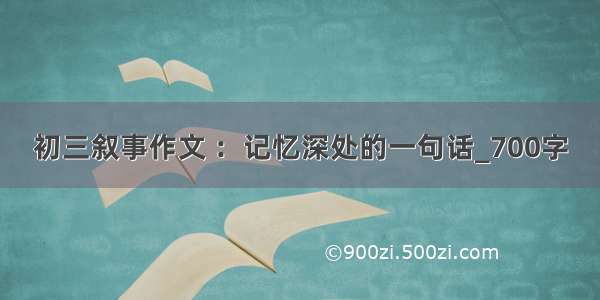 初三叙事作文 ：记忆深处的一句话_700字