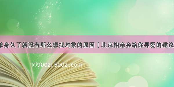 单身久了就没有那么想找对象的原因【北京相亲会给你寻爱的建议】