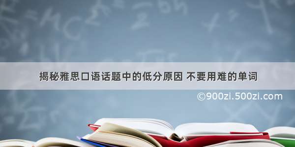 揭秘雅思口语话题中的低分原因 不要用难的单词