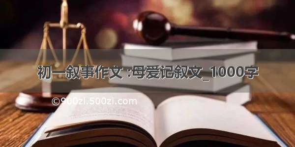 初一叙事作文 :母爱记叙文_1000字