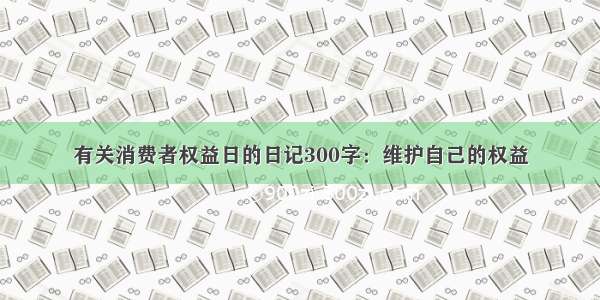 有关消费者权益日的日记300字：维护自己的权益