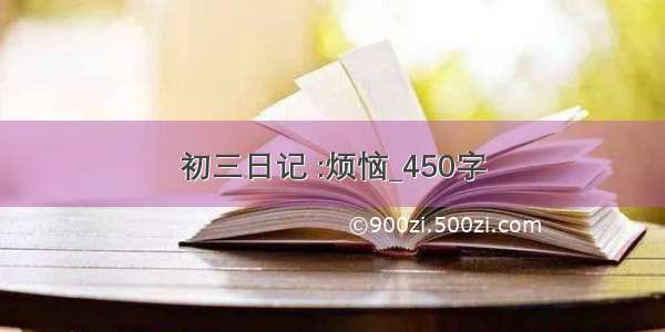 初三日记 :烦恼_450字