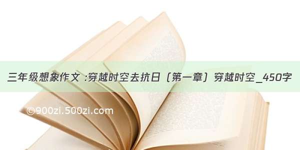 三年级想象作文 :穿越时空去抗日（第一章）穿越时空_450字