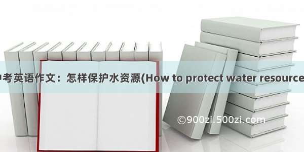 中考英语作文：怎样保护水资源(How to protect water resources)