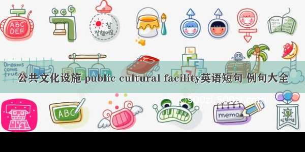 公共文化设施 public cultural facility英语短句 例句大全