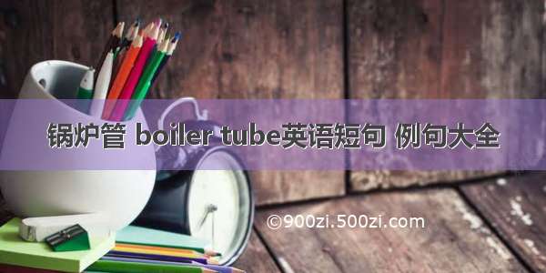 锅炉管 boiler tube英语短句 例句大全