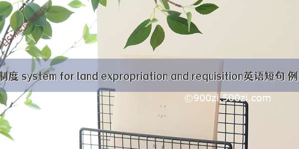 征用补偿制度 system for land expropriation and requisition英语短句 例句大全