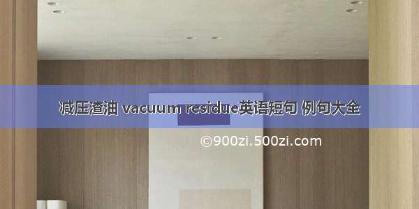 减压渣油 vacuum residue英语短句 例句大全