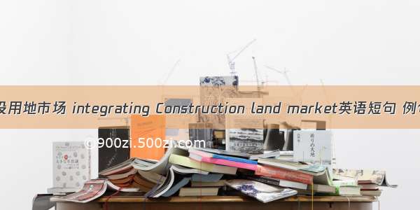 统一建设用地市场 integrating Construction land market英语短句 例句大全